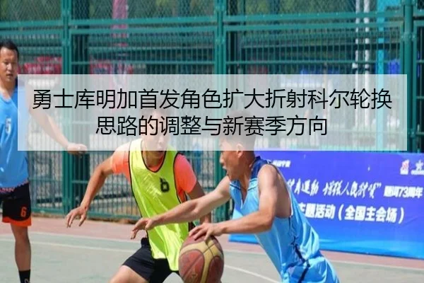 勇士库明加首发角色扩大折射科尔轮换思路的调整与新赛季方向