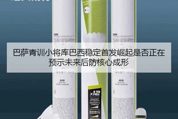 巴萨青训小将库巴西稳定首发崛起是否正在预示未来后防核心成形